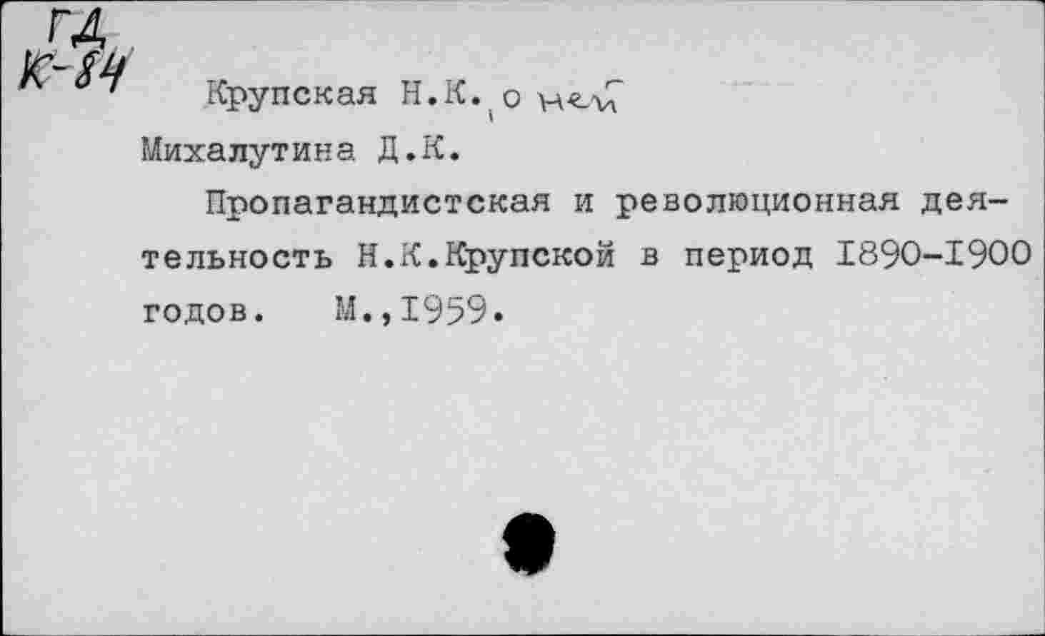 ﻿Крупская Н.К. о
Михалутина Д.К.
Пропагандистская и революционная дея
тельность Н.К.Крупской в период 1890-1900 годов. М.,1959.